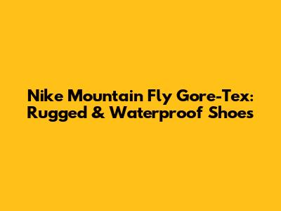 Nike Mountain Fly Gore-Tex: Rugged & Waterproof Shoes