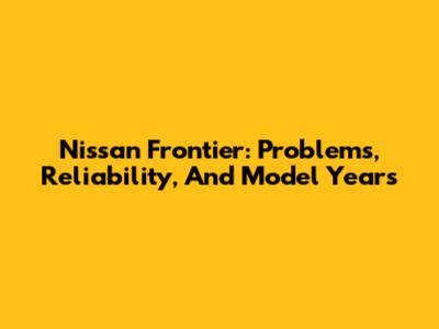 Nissan Frontier: Problems, Reliability, And Model Years