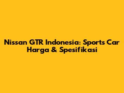 Nissan GTR Indonesia: Sports Car Harga & Spesifikasi