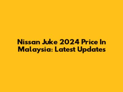 Nissan Juke 2024 Price In Malaysia: Latest Updates