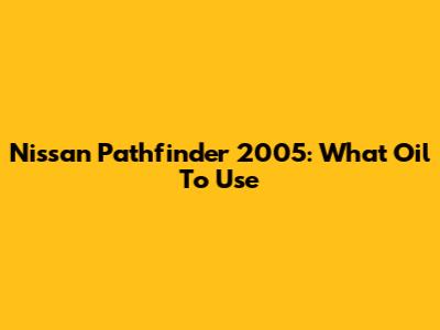 Nissan Pathfinder 2005: What Oil To Use