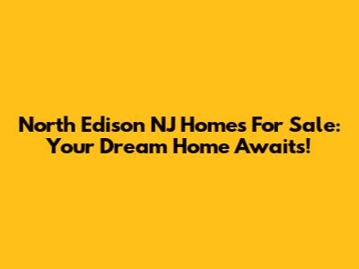 North Edison NJ Homes For Sale: Your Dream Home Awaits!