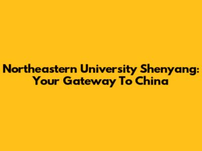 Northeastern University Shenyang: Your Gateway To China
