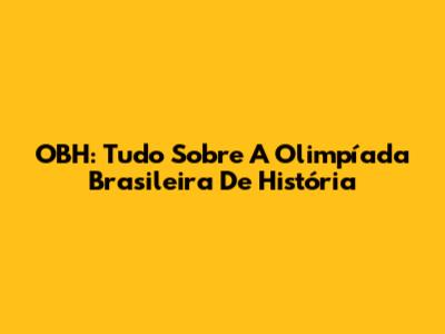 OBH: Tudo Sobre A Olimpíada Brasileira De História