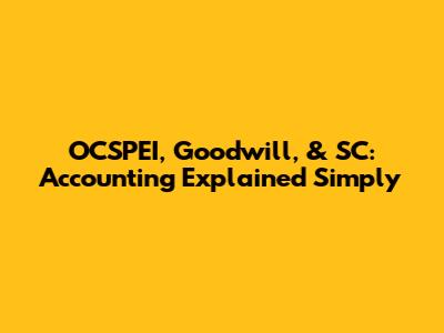 OCSPEI, Goodwill, & SC: Accounting Explained Simply