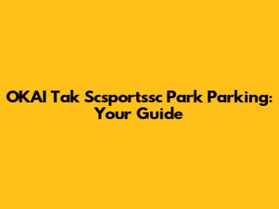 OKAI Tak Scsportssc Park Parking: Your Guide