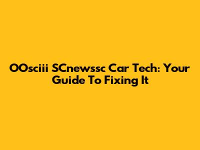 OOsciii SCnewssc Car Tech: Your Guide To Fixing It
