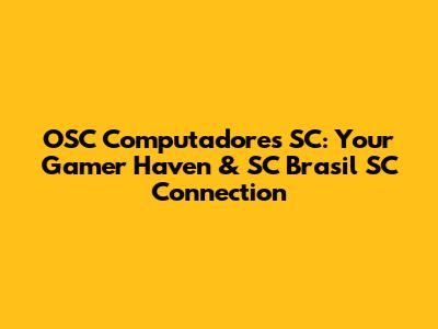 OSC Computadores SC: Your Gamer Haven & SC Brasil SC Connection