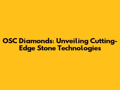 OSC Diamonds: Unveiling Cutting-Edge Stone Technologies