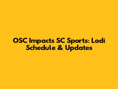 OSC Impacts SC Sports: Lodi Schedule & Updates