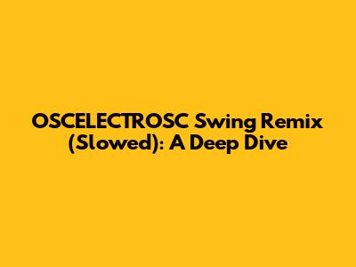 OSCELECTROSC Swing Remix (Slowed): A Deep Dive