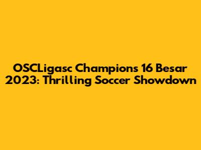 OSCLigasc Champions 16 Besar 2023: Thrilling Soccer Showdown