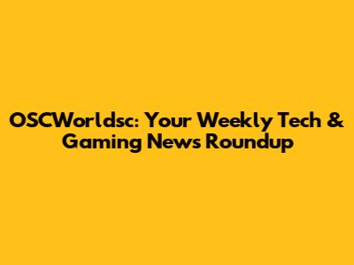 OSCWorldsc: Your Weekly Tech & Gaming News Roundup