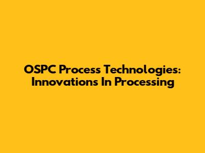 OSPC Process Technologies: Innovations In Processing