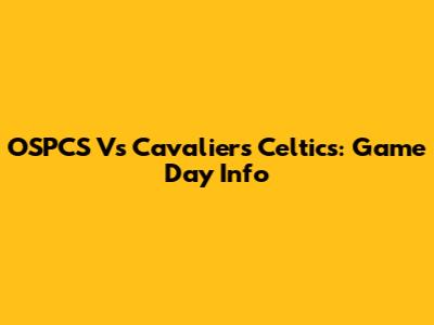 OSPCS Vs Cavaliers Celtics: Game Day Info