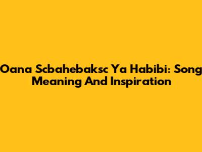 Oana Scbahebaksc Ya Habibi: Song Meaning And Inspiration