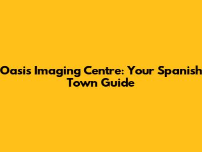 Oasis Imaging Centre: Your Spanish Town Guide