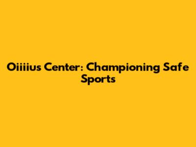 Oiiiius Center: Championing Safe Sports