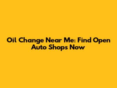 Oil Change Near Me: Find Open Auto Shops Now