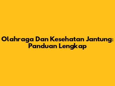Olahraga Dan Kesehatan Jantung: Panduan Lengkap