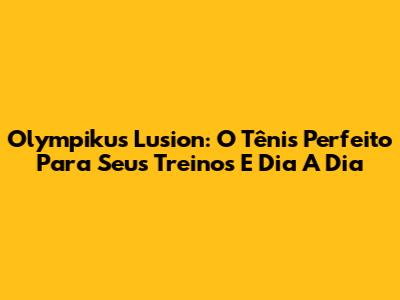 Olympikus Lusion: O Tênis Perfeito Para Seus Treinos E Dia A Dia