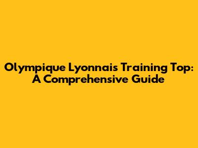 Olympique Lyonnais Training Top: A Comprehensive Guide