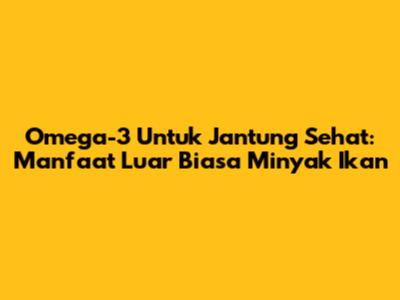 Omega-3 Untuk Jantung Sehat: Manfaat Luar Biasa Minyak Ikan