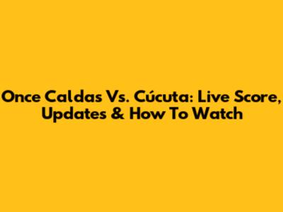 Once Caldas Vs. Cúcuta: Live Score, Updates & How To Watch
