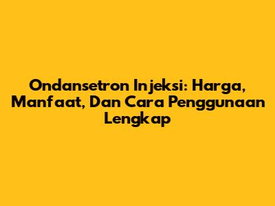 Ondansetron Injeksi: Harga, Manfaat, Dan Cara Penggunaan Lengkap