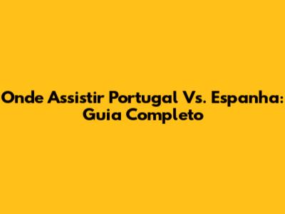 Onde Assistir Portugal Vs. Espanha: Guia Completo