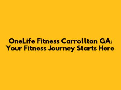 OneLife Fitness Carrollton GA: Your Fitness Journey Starts Here