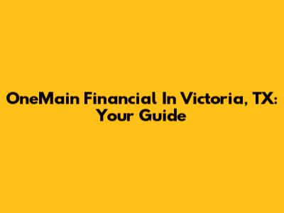 OneMain Financial In Victoria, TX: Your Guide
