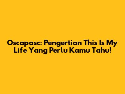 Oscapasc: Pengertian 'This Is My Life' Yang Perlu Kamu Tahu!