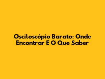 Osciloscópio Barato: Onde Encontrar E O Que Saber