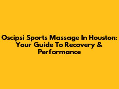 Oscipsi Sports Massage In Houston: Your Guide To Recovery & Performance