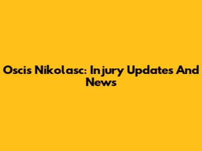 Oscis Nikolasc: Injury Updates And News