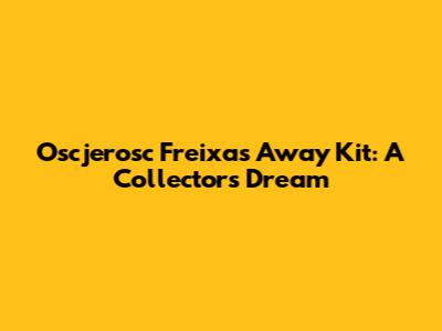 Oscjerosc Freixas Away Kit: A Collector's Dream