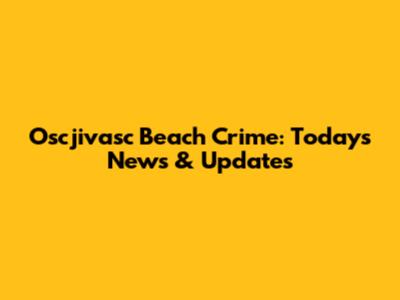 Oscjivasc Beach Crime: Today's News & Updates