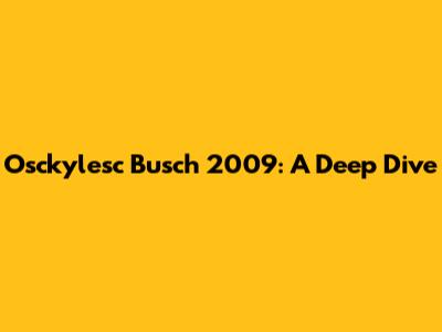 Osckylesc Busch 2009: A Deep Dive