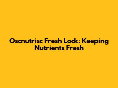 Oscnutrisc Fresh Lock: Keeping Nutrients Fresh