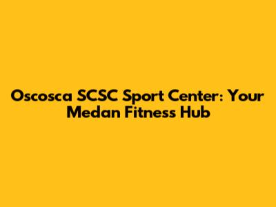 Oscosca SCSC Sport Center: Your Medan Fitness Hub