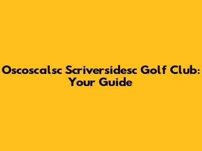 Oscoscalsc Scriversidesc Golf Club: Your Guide