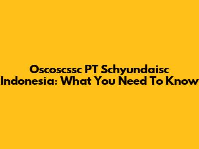 Oscoscssc PT Schyundaisc Indonesia: What You Need To Know