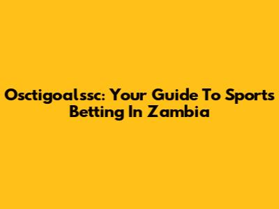 Osctigoalssc: Your Guide To Sports Betting In Zambia