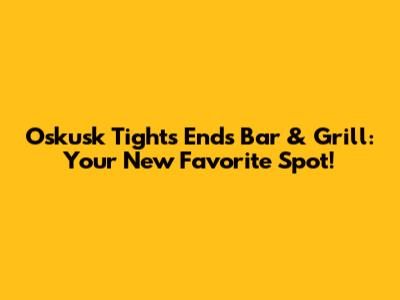 Oskusk Tights Ends Bar & Grill: Your New Favorite Spot!