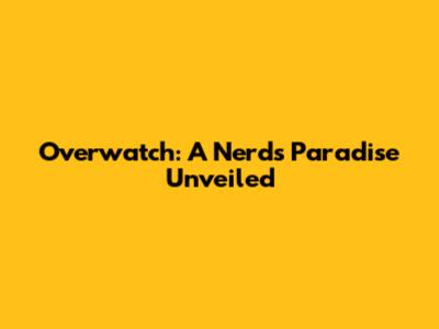 Overwatch: A Nerd's Paradise Unveiled