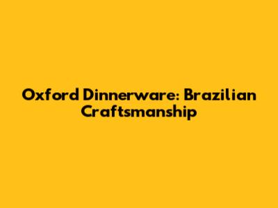 Oxford Dinnerware: Brazilian Craftsmanship