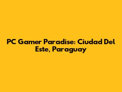 PC Gamer Paradise: Ciudad Del Este, Paraguay