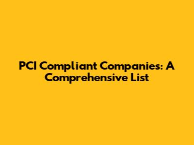 PCI Compliant Companies: A Comprehensive List