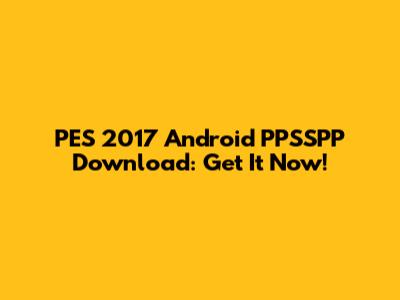 PES 2017 Android PPSSPP Download: Get It Now!